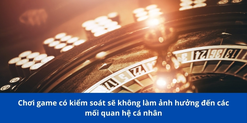 Cá Cược Có Trách Nhiệm: Cách Chơi Bảo Vệ Chính Mình 2 Chơi game có kiểm soát sẽ không làm ảnh hưởng đến MQH cá nhân