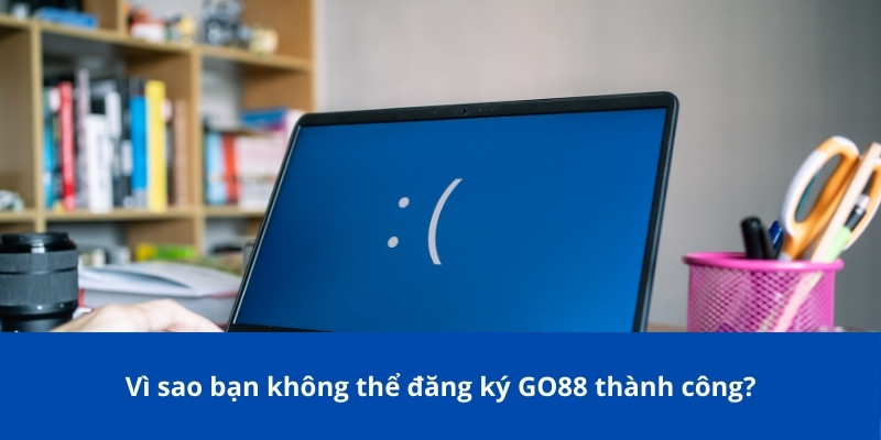Đăng Ký GO88 - Hướng Dẫn Thao Máy Tính & Điện Thoại 3 Vì sao bạn không thể đăng ký GO88 thành công?